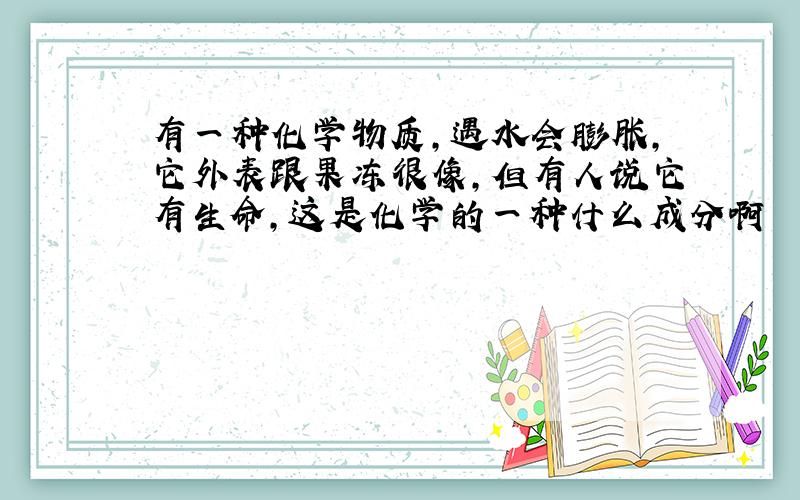 有一种化学物质,遇水会膨胀,它外表跟果冻很像,但有人说它有生命,这是化学的一种什么成分啊