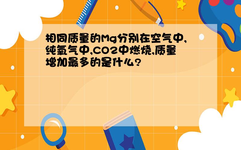 相同质量的Mg分别在空气中,纯氧气中,CO2中燃烧,质量增加最多的是什么?