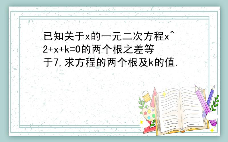 已知关于x的一元二次方程x^2+x+k=0的两个根之差等于7,求方程的两个根及k的值.