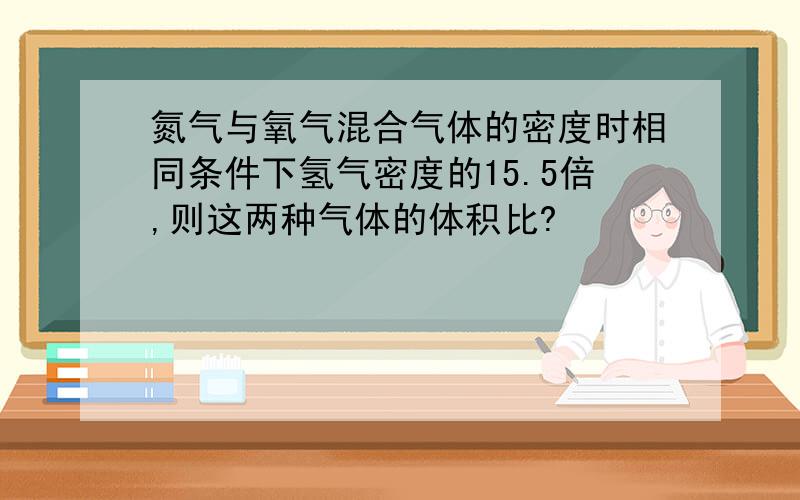 氮气与氧气混合气体的密度时相同条件下氢气密度的15.5倍,则这两种气体的体积比?