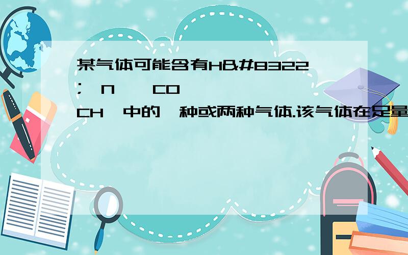 某气体可能含有H₂、N₂、CO、CH₄中的一种或两种气体.该气体在足量的氧气中充分燃