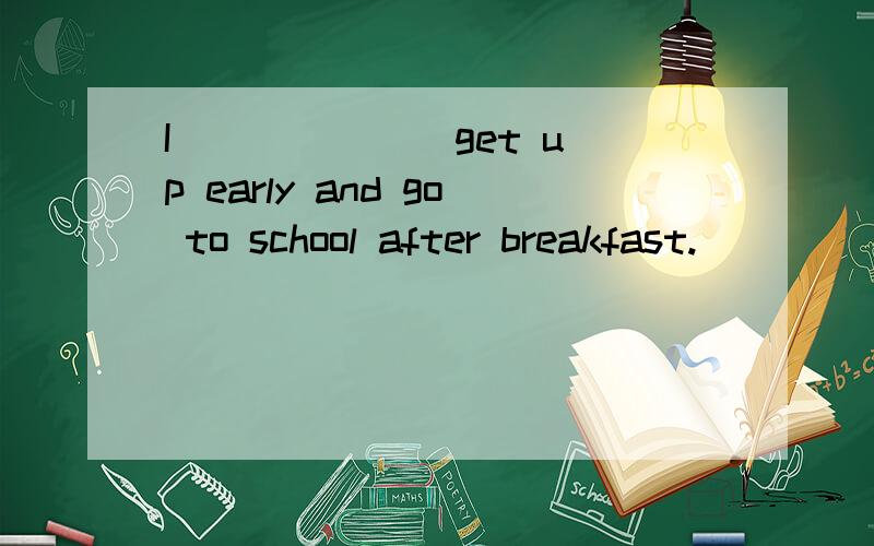 I ______ get up early and go to school after breakfast.