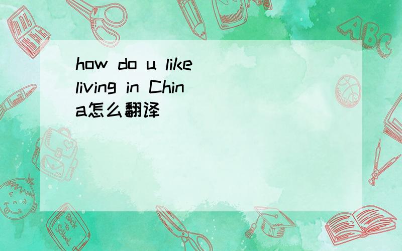 how do u like living in China怎么翻译