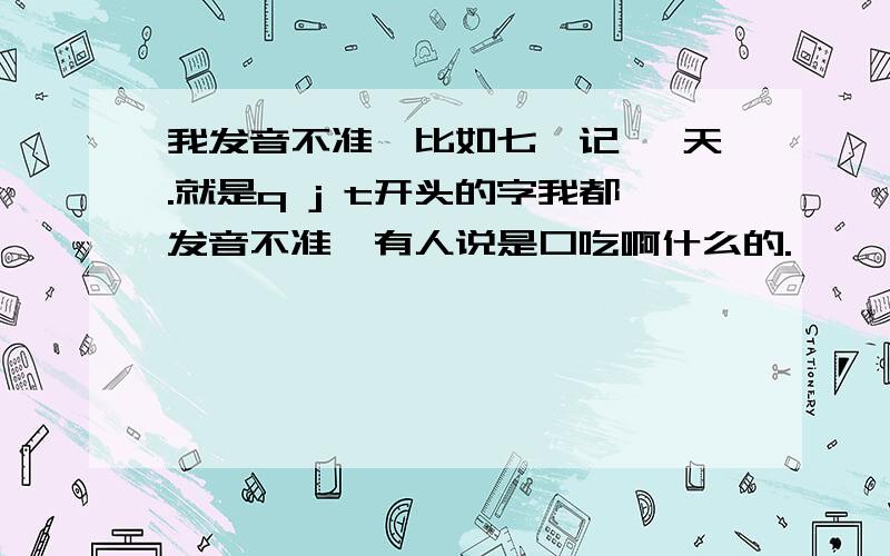 我发音不准,比如七,记 ,天.就是q j t开头的字我都发音不准,有人说是口吃啊什么的.