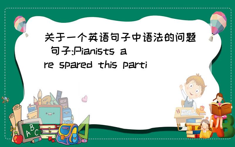 关于一个英语句子中语法的问题 句子:Pianists are spared this parti