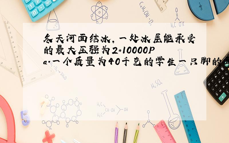 冬天河面结冰,一处冰层能承受的最大压强为2*10000Pa.一个质量为40千克的学生一只脚的面积为160平方厘米