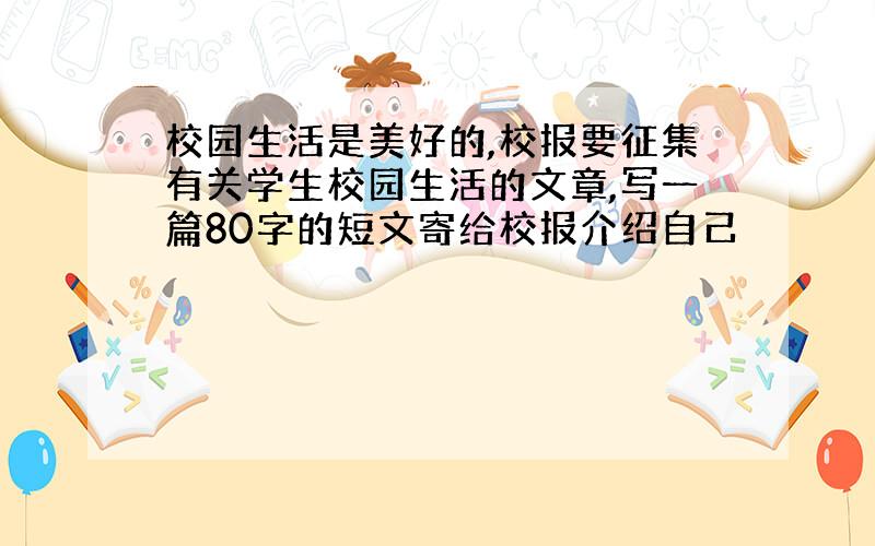 校园生活是美好的,校报要征集有关学生校园生活的文章,写一篇80字的短文寄给校报介绍自己