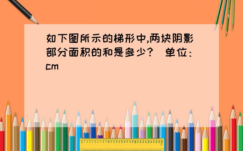 如下图所示的梯形中,两块阴影部分面积的和是多少?（单位：cm)