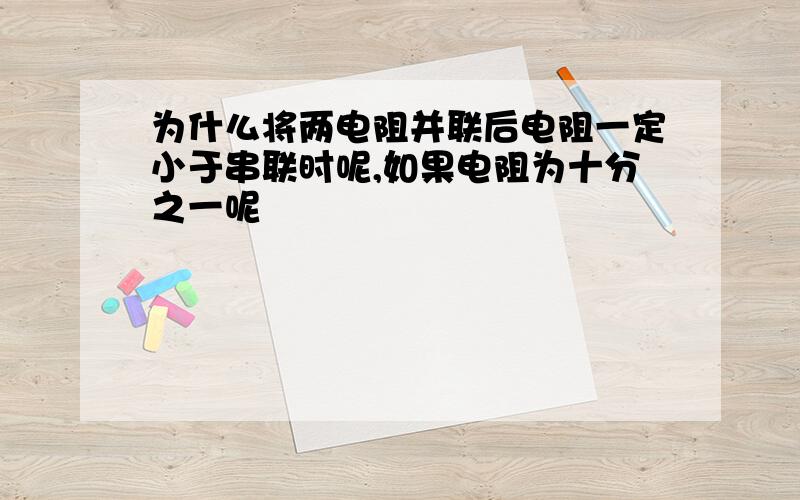 为什么将两电阻并联后电阻一定小于串联时呢,如果电阻为十分之一呢