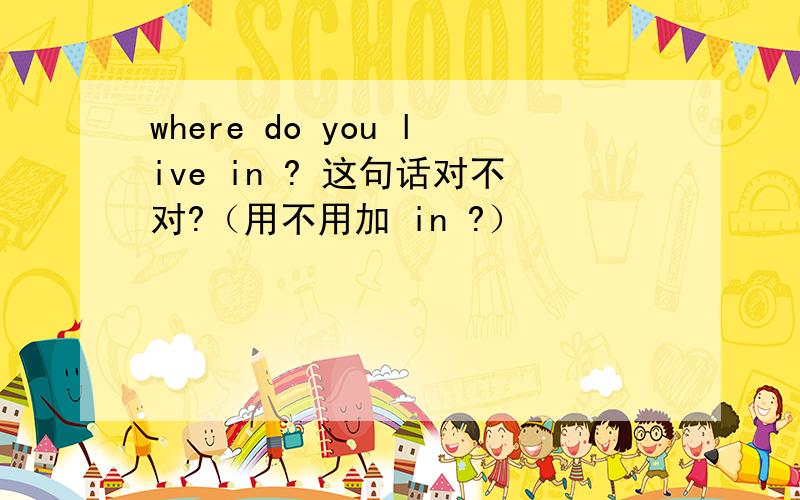 where do you live in ? 这句话对不对?（用不用加 in ?）