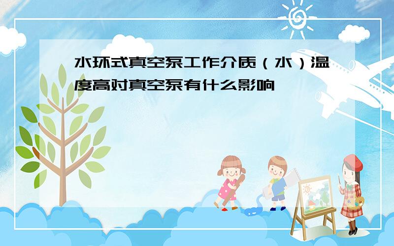 水环式真空泵工作介质（水）温度高对真空泵有什么影响