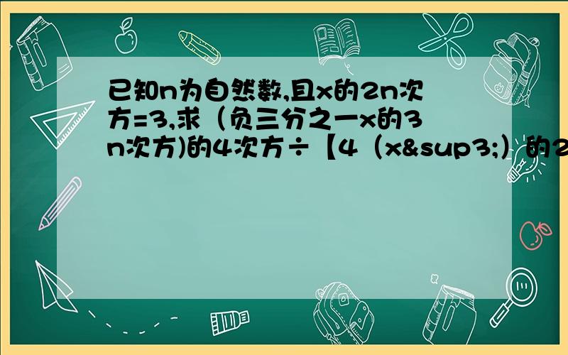 已知n为自然数,且x的2n次方=3,求（负三分之一x的3n次方)的4次方÷【4（x³）的2n次方】的值.