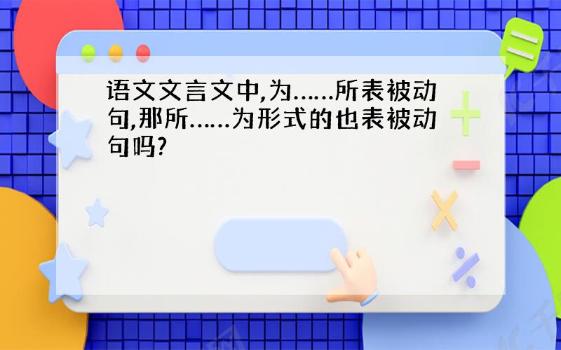 语文文言文中,为……所表被动句,那所……为形式的也表被动句吗?