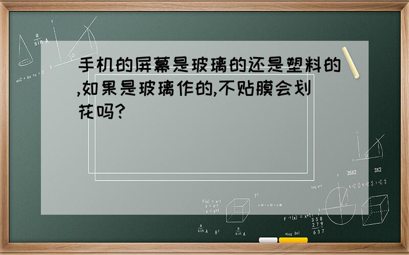 手机的屏幕是玻璃的还是塑料的,如果是玻璃作的,不贴膜会划花吗?