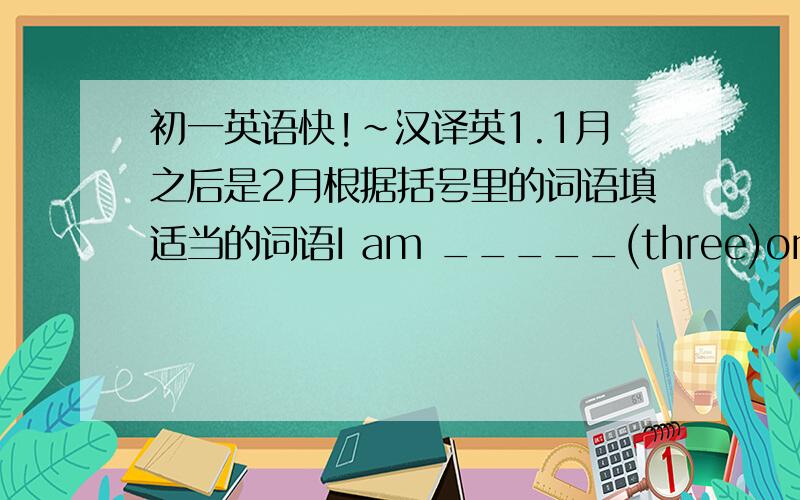 初一英语快!~汉译英1.1月之后是2月根据括号里的词语填适当的词语I am _____(three)one here,a