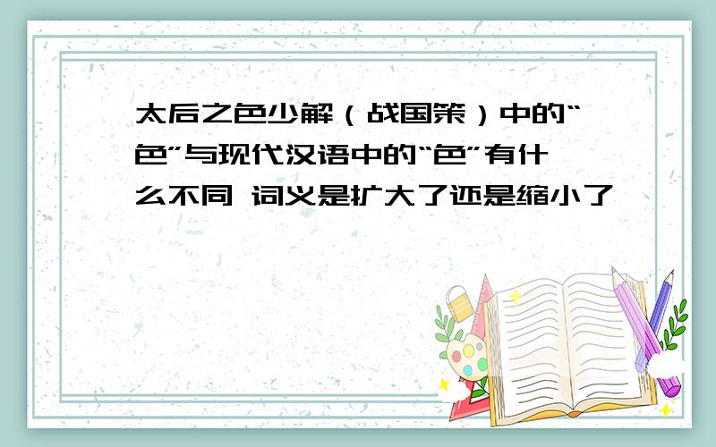 太后之色少解（战国策）中的“色”与现代汉语中的“色”有什么不同 词义是扩大了还是缩小了