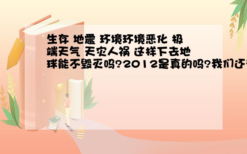 生存 地震 环境环境恶化 极端天气 天灾人祸 这样下去地球能不毁灭吗?2012是真的吗?我们还有多少时间拯救自己?地震时