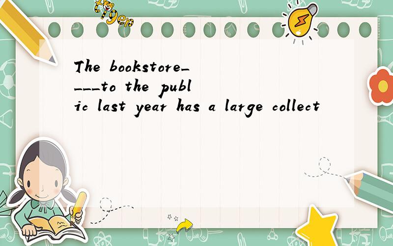 The bookstore____to the public last year has a large collect