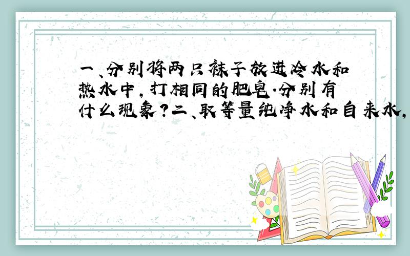 一、分别将两只袜子放进冷水和热水中,打相同的肥皂.分别有什么现象?二、取等量纯净水和自来水,放在同一个锅里蒸发,直至蒸发