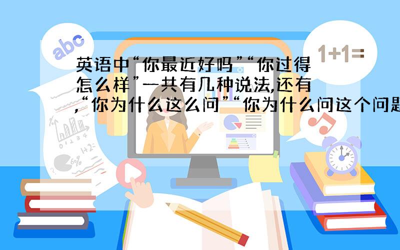 英语中“你最近好吗”“你过得怎么样”一共有几种说法,还有,“你为什么这么问”“你为什么问这个问题”