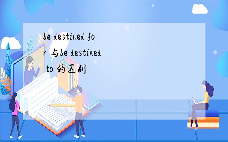 be destined for 与be destined to 的区别