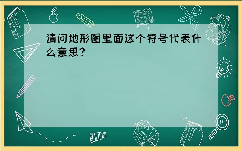 请问地形图里面这个符号代表什么意思?