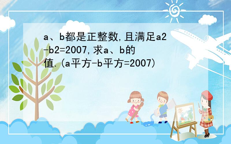 a、b都是正整数,且满足a2-b2=2007,求a、b的值.(a平方-b平方=2007)