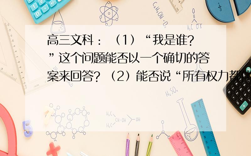 高三文科： （1）“我是谁?”这个问题能否以一个确切的答案来回答? （2）能否说“所有权力都伴随着暴力