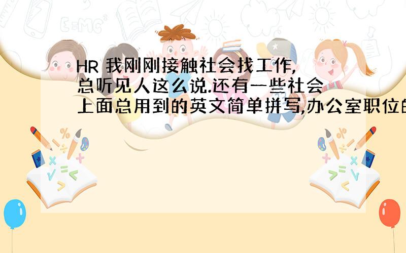 HR 我刚刚接触社会找工作,总听见人这么说.还有一些社会上面总用到的英文简单拼写,办公室职位的简称等等我都不明白,