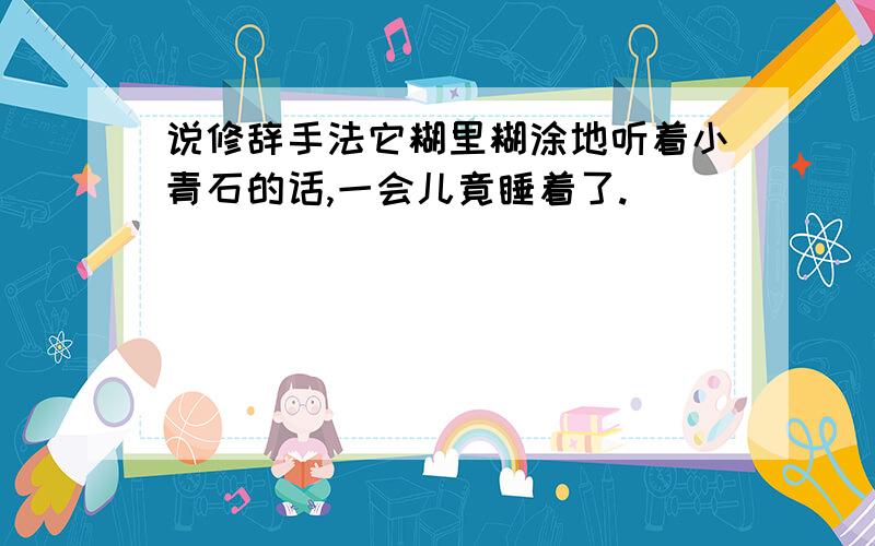 说修辞手法它糊里糊涂地听着小青石的话,一会儿竟睡着了.