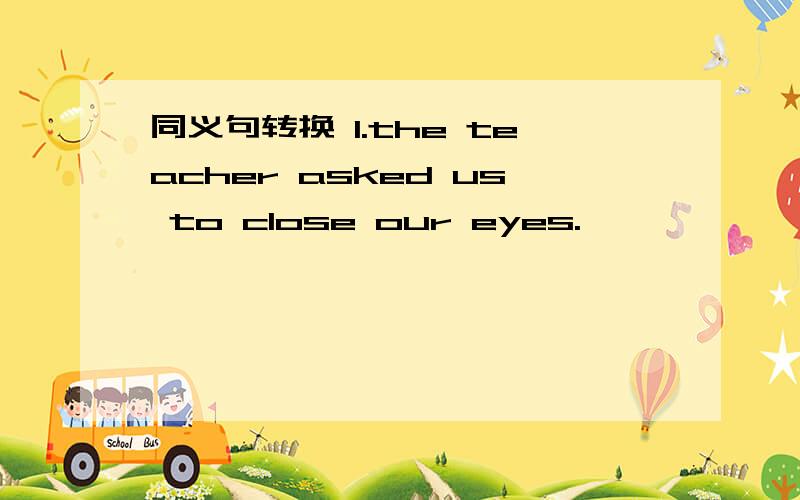 同义句转换 1.the teacher asked us to close our eyes.