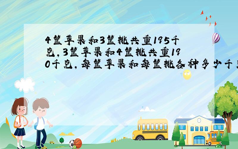 4筐苹果和3筐桃共重195千克,3筐苹果和4筐桃共重190千克,每筐苹果和每筐桃各种多少千克?