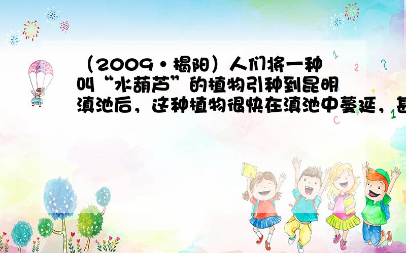 （2009•揭阳）人们将一种叫“水葫芦”的植物引种到昆明滇池后，这种植物很快在滇池中蔓延，甚至威胁到其它生物的生存．这说