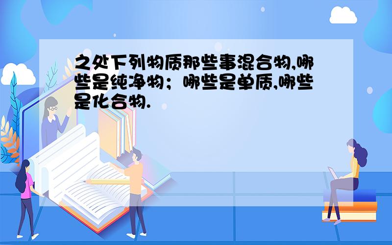 之处下列物质那些事混合物,哪些是纯净物；哪些是单质,哪些是化合物.