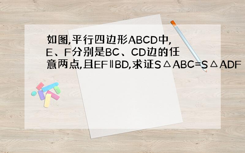 如图,平行四边形ABCD中,E、F分别是BC、CD边的任意两点,且EF‖BD,求证S△ABC=S△ADF