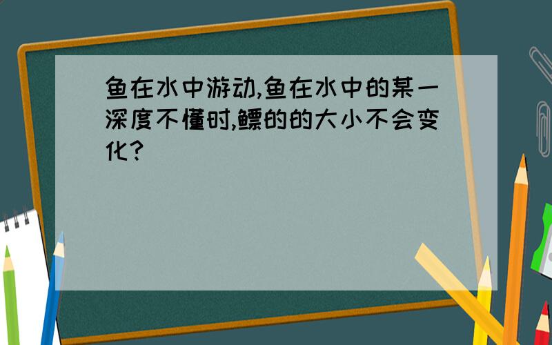 鱼在水中游动,鱼在水中的某一深度不懂时,鳔的的大小不会变化?