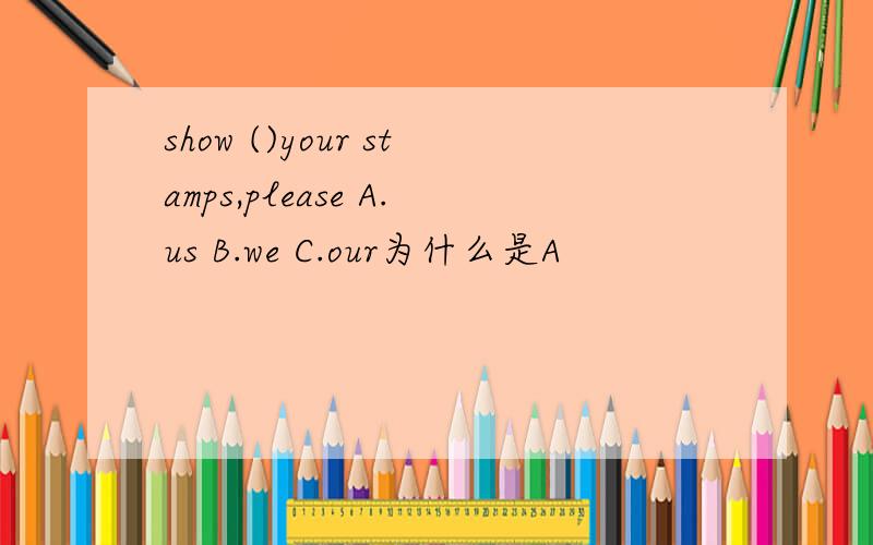 show ()your stamps,please A.us B.we C.our为什么是A