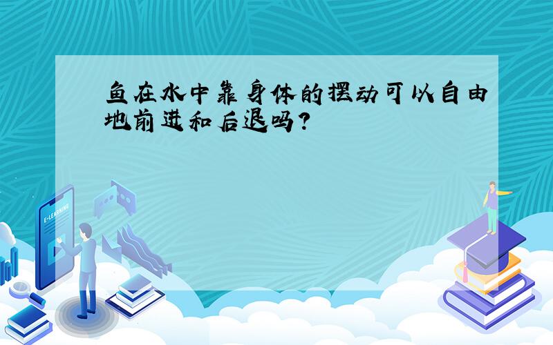 鱼在水中靠身体的摆动可以自由地前进和后退吗?