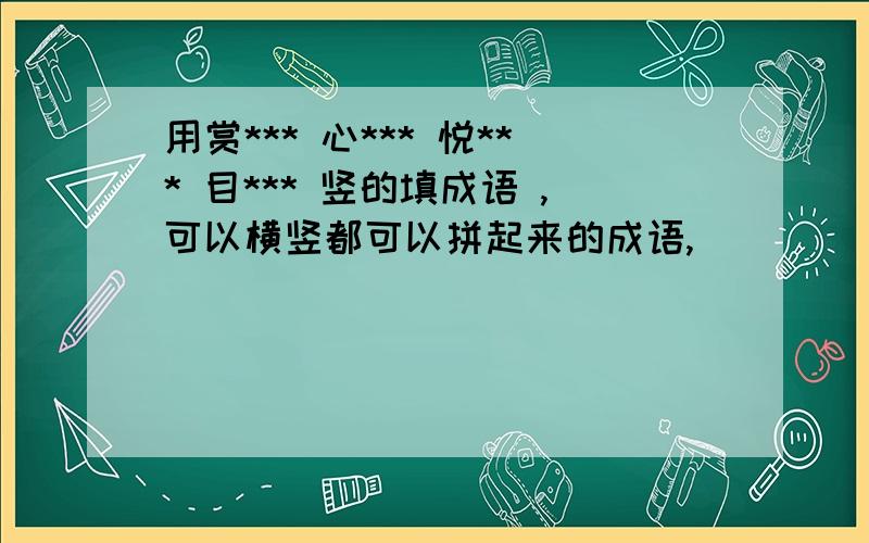 用赏*** 心*** 悦*** 目*** 竖的填成语 ,可以横竖都可以拼起来的成语,