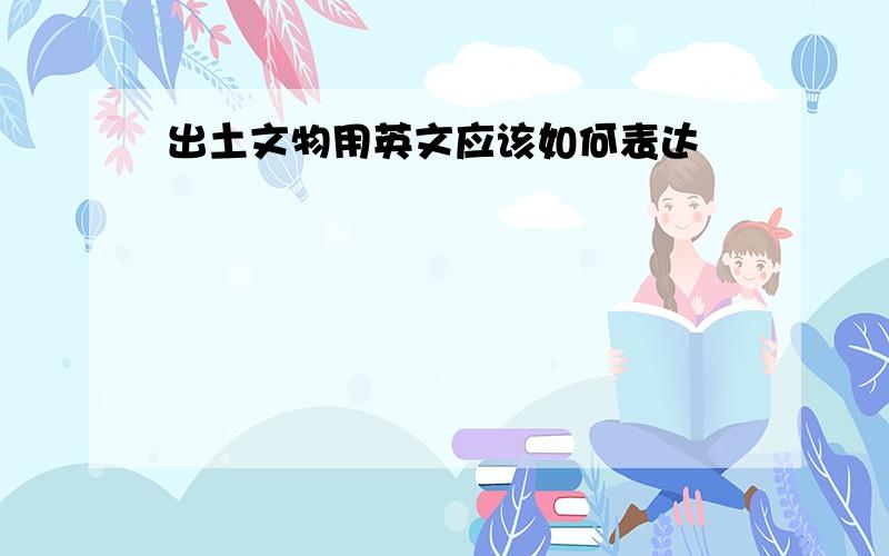 出土文物用英文应该如何表达