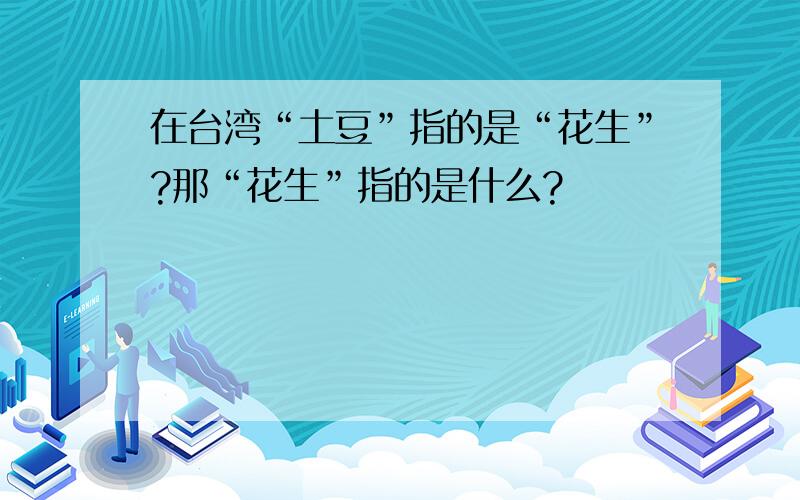 在台湾“土豆”指的是“花生”?那“花生”指的是什么?