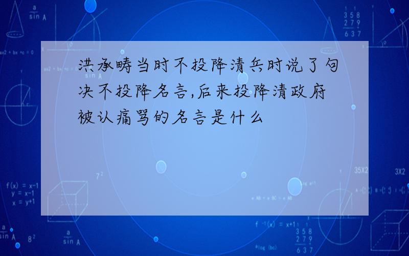 洪承畴当时不投降清兵时说了句决不投降名言,后来投降清政府被认痛骂的名言是什么