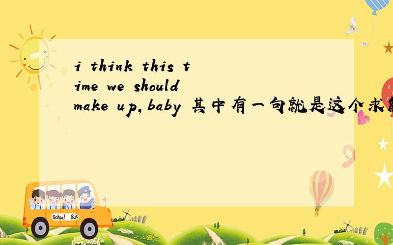 i think this time we should make up,baby 其中有一句就是这个求解!