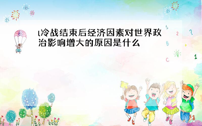 l冷战结束后经济因素对世界政治影响增大的原因是什么