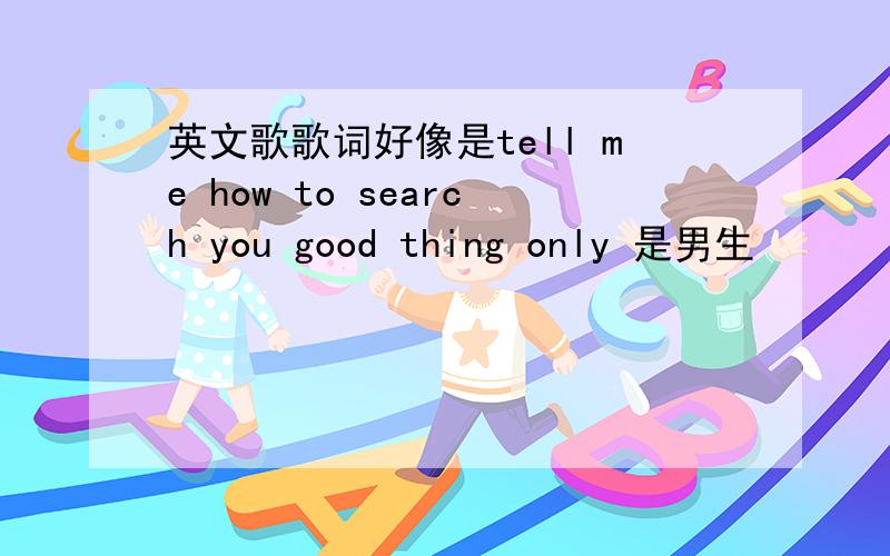 英文歌歌词好像是tell me how to search you good thing only 是男生