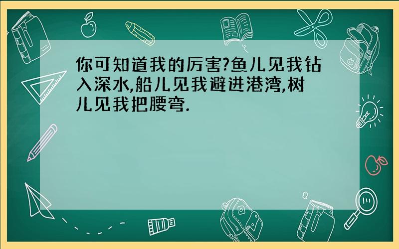 你可知道我的厉害?鱼儿见我钻入深水,船儿见我避进港湾,树儿见我把腰弯.