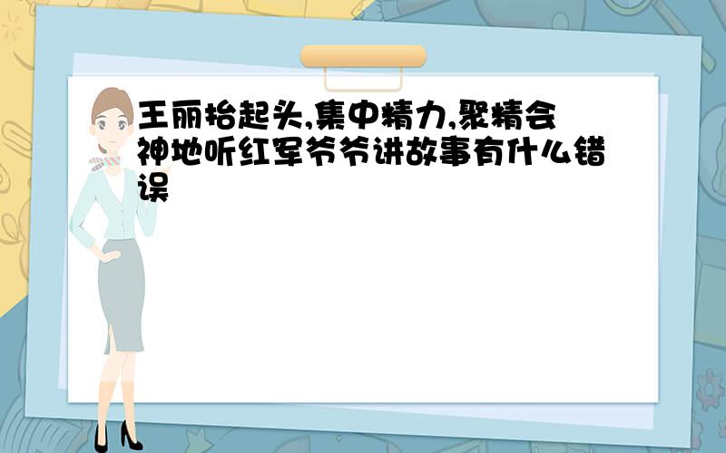 王丽抬起头,集中精力,聚精会神地听红军爷爷讲故事有什么错误