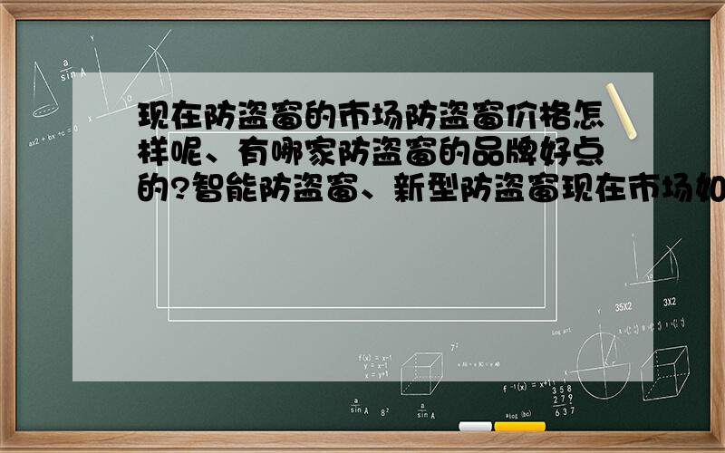 现在防盗窗的市场防盗窗价格怎样呢、有哪家防盗窗的品牌好点的?智能防盗窗、新型防盗窗现在市场如何?