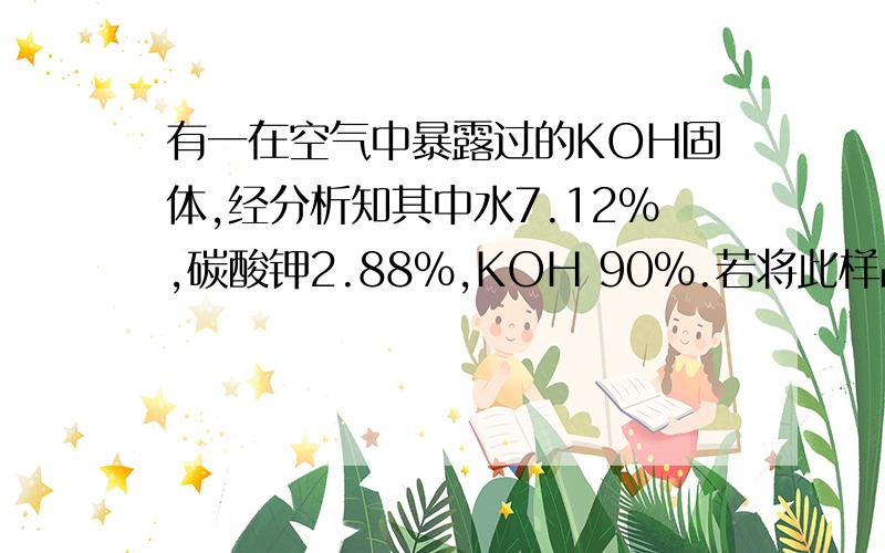 有一在空气中暴露过的KOH固体,经分析知其中水7.12％,碳酸钾2.88％,KOH 90％.若将此样品1克加入到46ml