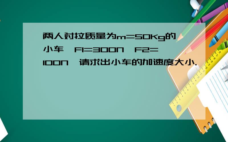 两人对拉质量为m=50Kg的小车,F1=300N,F2=100N,请求出小车的加速度大小.